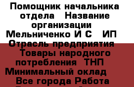 Помощник начальника отдела › Название организации ­ Мельниченко И.С., ИП › Отрасль предприятия ­ Товары народного потребления (ТНП) › Минимальный оклад ­ 1 - Все города Работа » Вакансии   . Адыгея респ.,Адыгейск г.